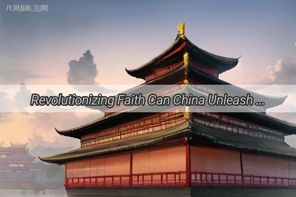 Revolutionizing Faith Can China Unleash the Power of a New Religion